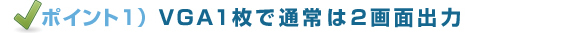 ポイント1)VGA1枚で通常は2画面出力