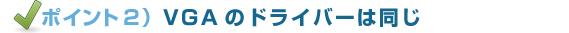 ポイント2)VGAのドライバーは同じ