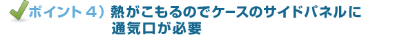 ポイント4)熱がこもるのでケースのサイドパネルに通気口が必要