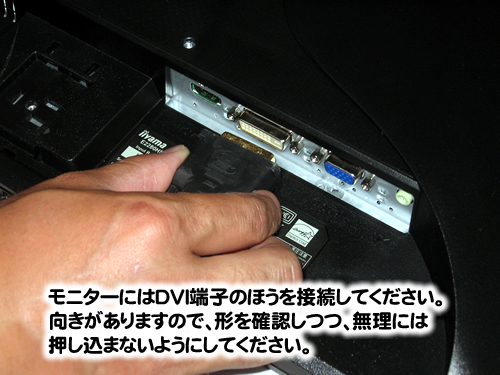 モニターにはDVI端子のほうを接続してください。向きがありますので、形を確認しつつ、無理には押し込まないようにしてください。
